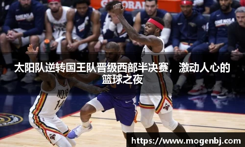 太阳队逆转国王队晋级西部半决赛，激动人心的篮球之夜
