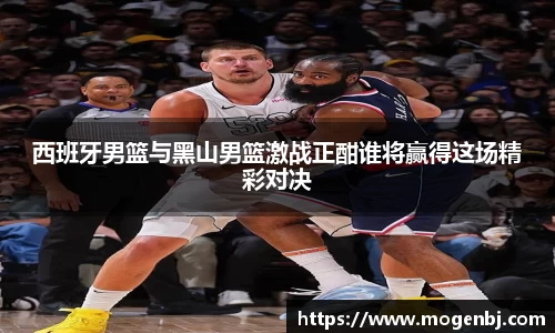 西班牙男篮与黑山男篮激战正酣谁将赢得这场精彩对决